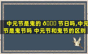 中元节是鬼的 🐕 节日吗,中元节是鬼节吗 中元节和鬼节的区别